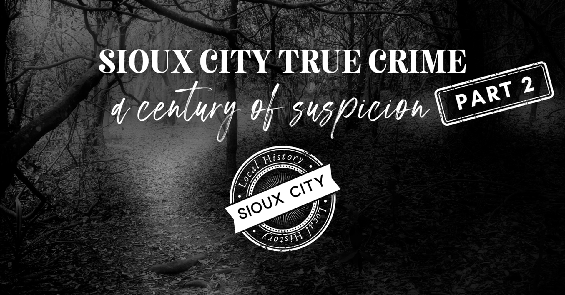 A dark, wooded path with text: “Sioux City True Crime: a century of suspicion PART 2” and a stamp-like logo reading “Local History Sioux City.”.