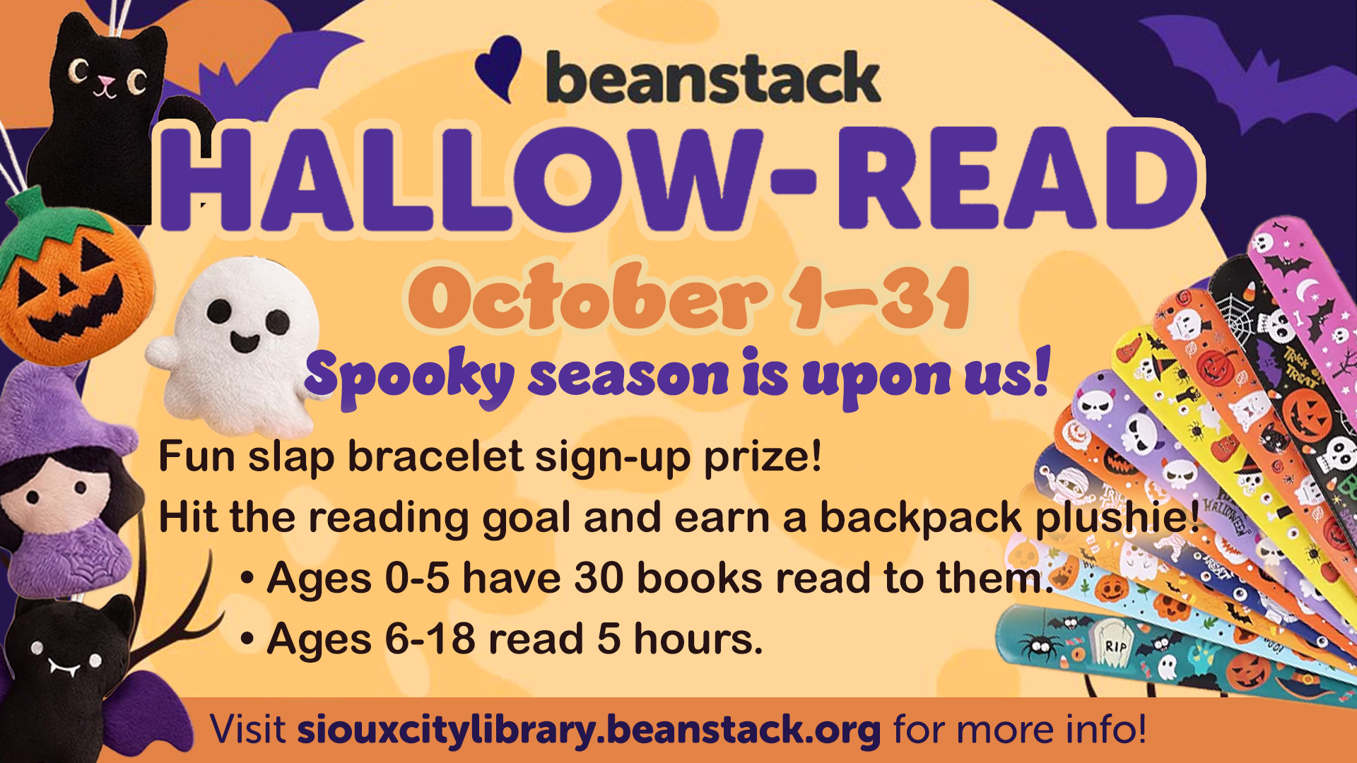 Beanstack HALLOW-READ October 1–31. Earn a slap bracelet and a backpack plushie by reading. Ages 0–5: 30 books; 6–18: 5 hours. Visit siouxcitylibrary.beanstack.org for more info. Halloween-themed graphics.